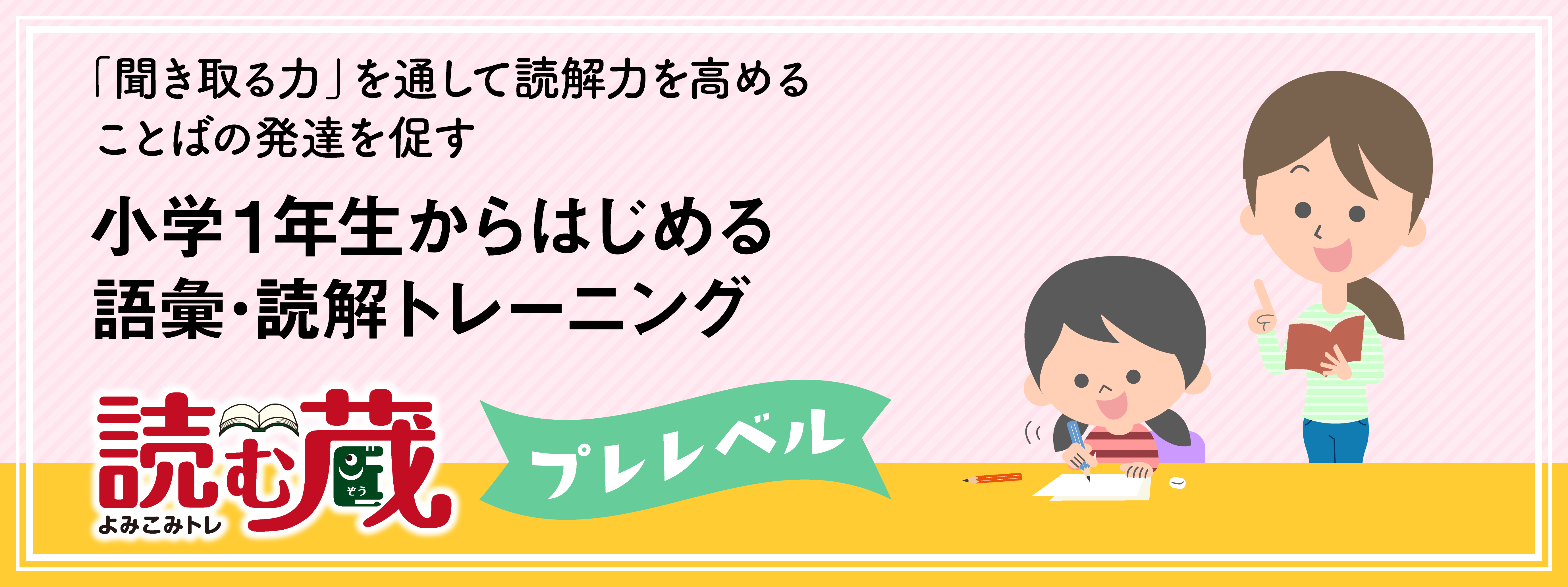 「聞き取る力」を通して読解力を高める
ことばの発達を促す
小学1年生からはじめる語彙・読解力トレーニング